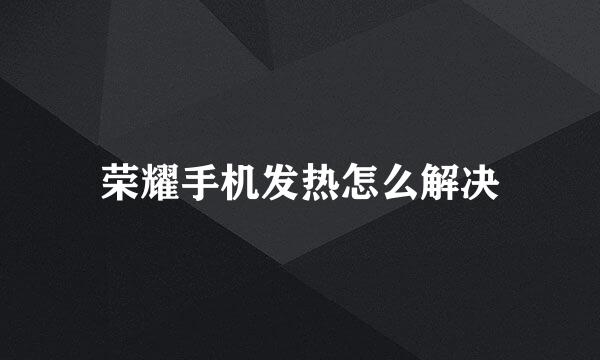 荣耀手机发热怎么解决