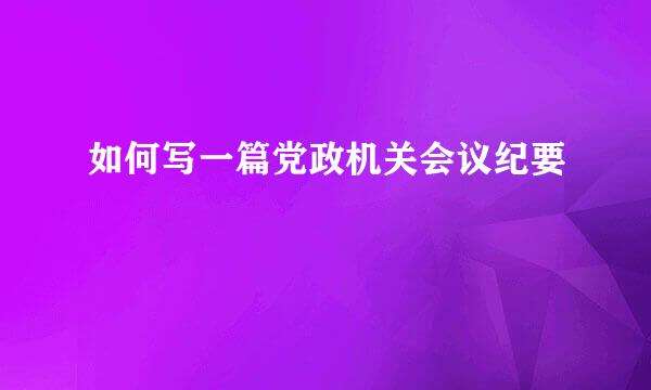如何写一篇党政机关会议纪要