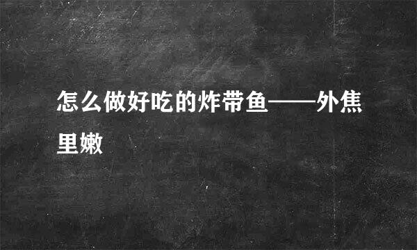 怎么做好吃的炸带鱼——外焦里嫩