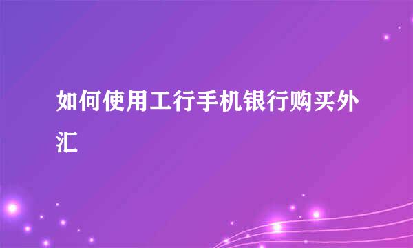 如何使用工行手机银行购买外汇