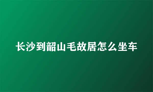长沙到韶山毛故居怎么坐车