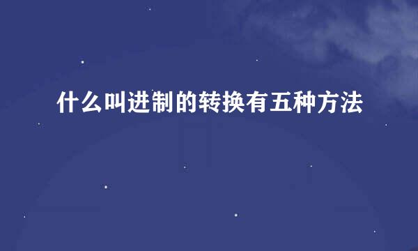 什么叫进制的转换有五种方法