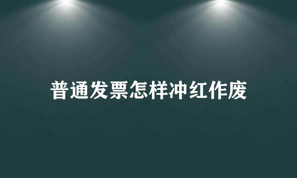 普通发票怎样冲红作废