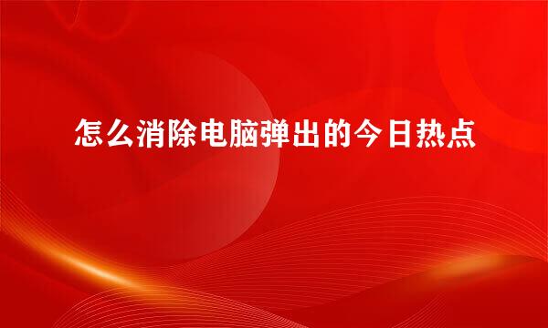 怎么消除电脑弹出的今日热点