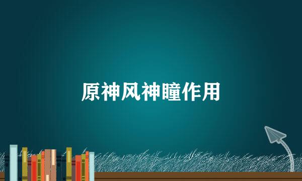 原神风神瞳作用