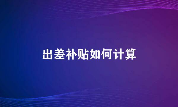 出差补贴如何计算