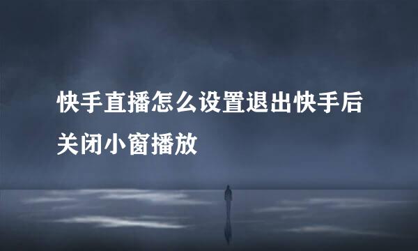 快手直播怎么设置退出快手后关闭小窗播放