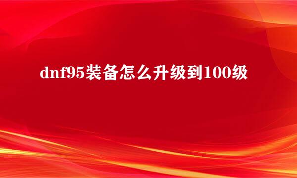 dnf95装备怎么升级到100级