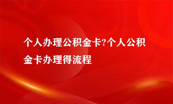 个人办理公积金卡?个人公积金卡办理得流程