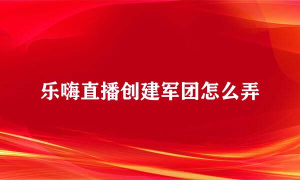 乐嗨直播创建军团怎么弄