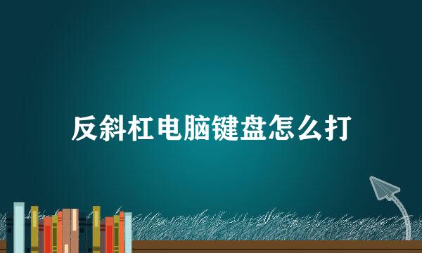 反斜杠电脑键盘怎么打