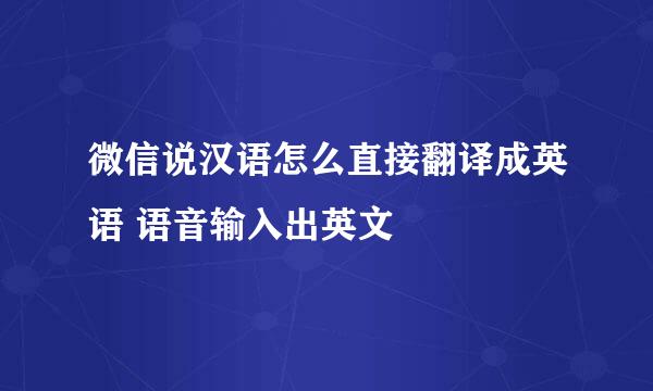微信说汉语怎么直接翻译成英语 语音输入出英文