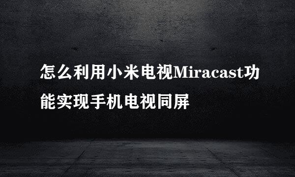 怎么利用小米电视Miracast功能实现手机电视同屏