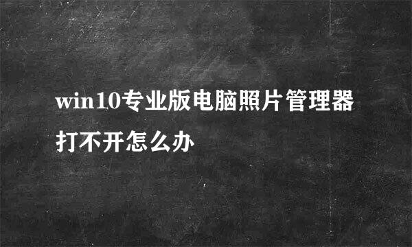 win10专业版电脑照片管理器打不开怎么办