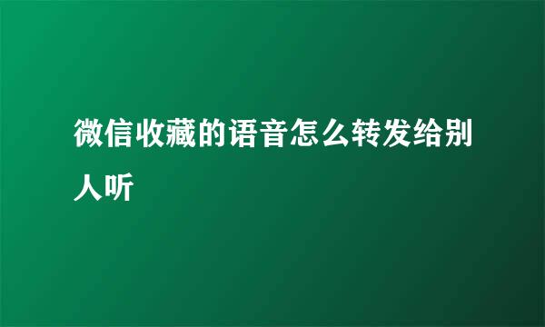 微信收藏的语音怎么转发给别人听