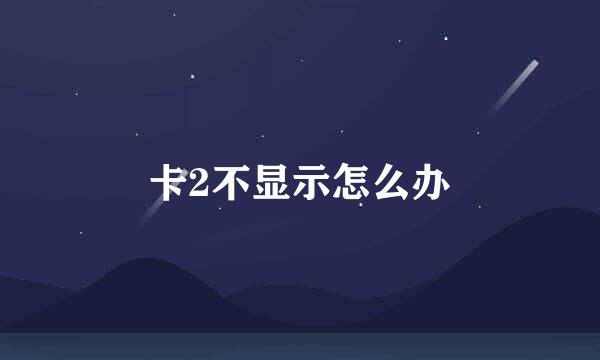 卡2不显示怎么办