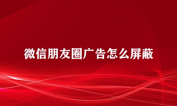 微信朋友圈广告怎么屏蔽