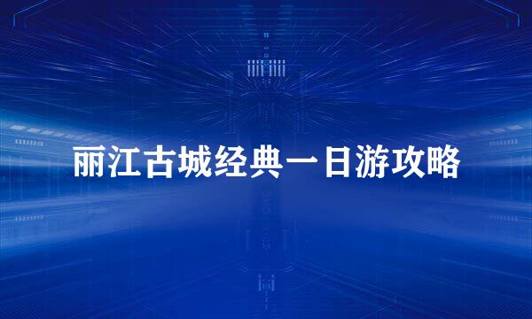 丽江古城经典一日游攻略