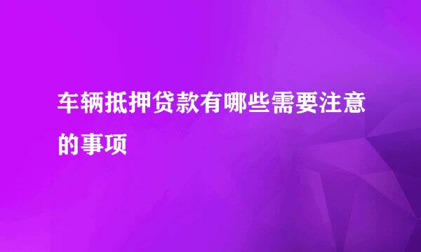 车辆抵押贷款有哪些需要注意的事项