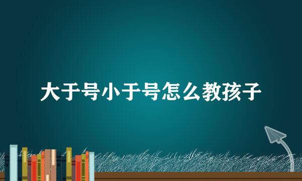 大于号小于号怎么教孩子