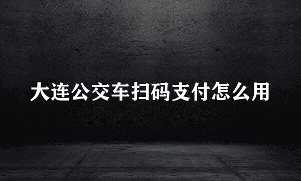 大连公交车扫码支付怎么用