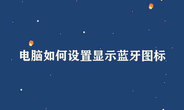 电脑如何设置显示蓝牙图标