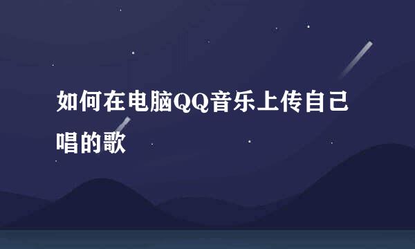 如何在电脑QQ音乐上传自己唱的歌