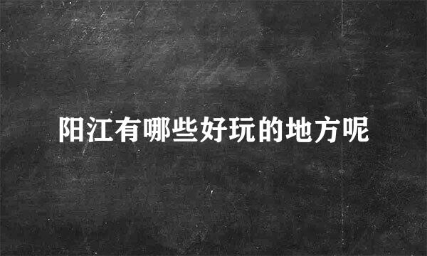 阳江有哪些好玩的地方呢