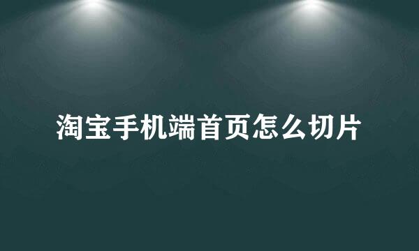 淘宝手机端首页怎么切片