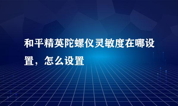 和平精英陀螺仪灵敏度在哪设置，怎么设置