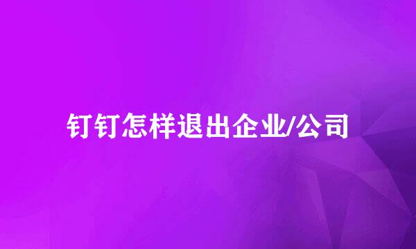 钉钉怎样退出企业/公司