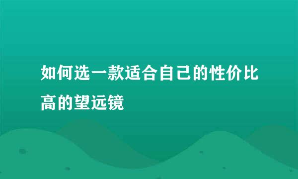 如何选一款适合自己的性价比高的望远镜