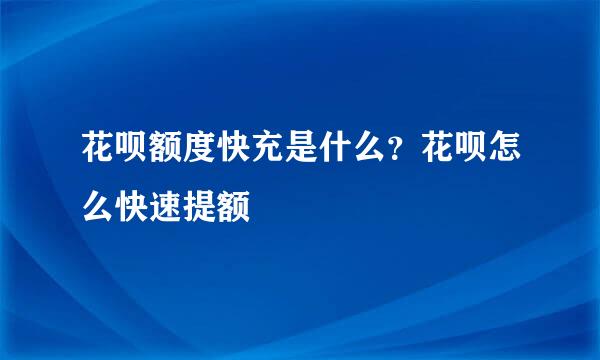 花呗额度快充是什么？花呗怎么快速提额