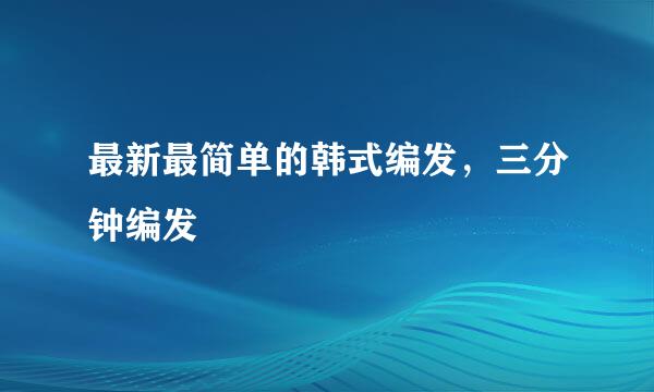最新最简单的韩式编发，三分钟编发