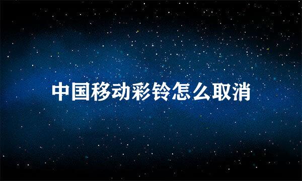 中国移动彩铃怎么取消