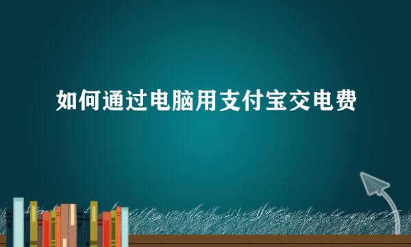 如何通过电脑用支付宝交电费