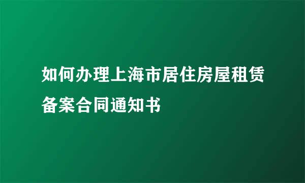 如何办理上海市居住房屋租赁备案合同通知书