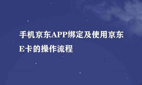 手机京东APP绑定及使用京东E卡的操作流程