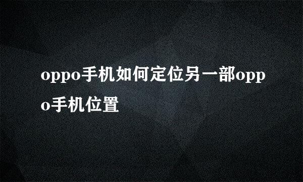 oppo手机如何定位另一部oppo手机位置