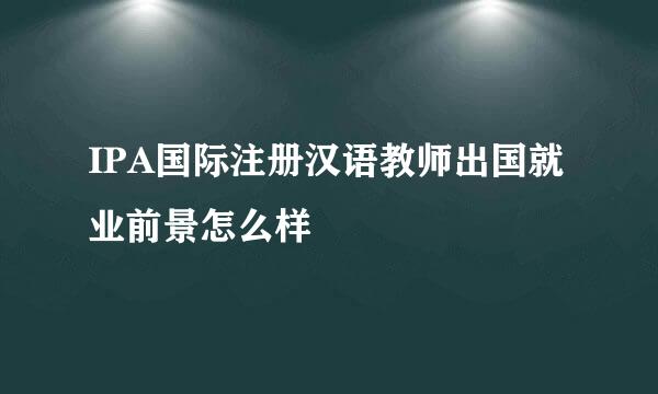 IPA国际注册汉语教师出国就业前景怎么样