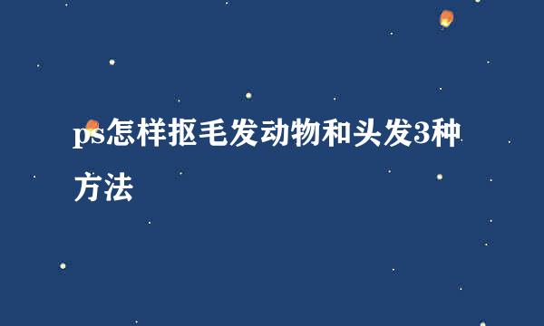 ps怎样抠毛发动物和头发3种方法