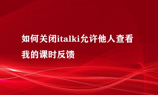 如何关闭italki允许他人查看我的课时反馈