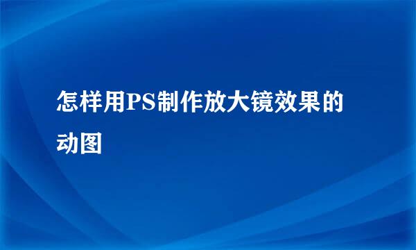 怎样用PS制作放大镜效果的动图