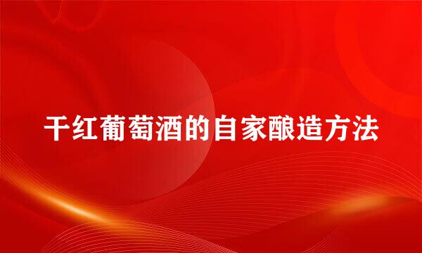 干红葡萄酒的自家酿造方法