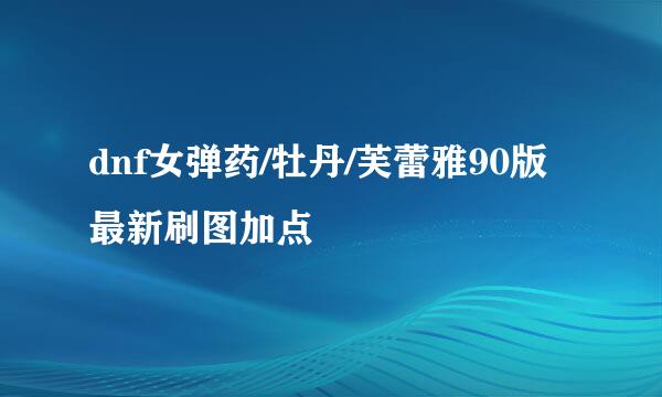dnf女弹药/牡丹/芙蕾雅90版最新刷图加点