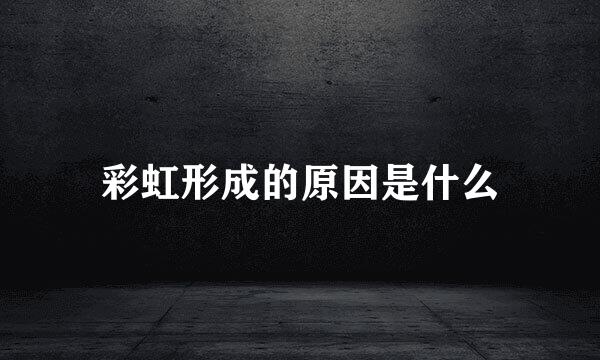彩虹形成的原因是什么