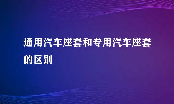 通用汽车座套和专用汽车座套的区别