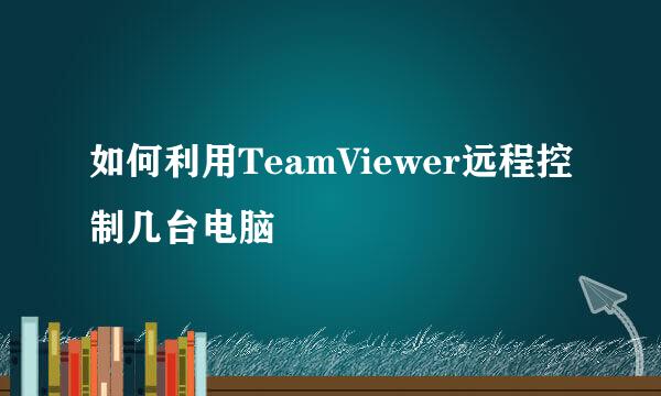 如何利用TeamViewer远程控制几台电脑
