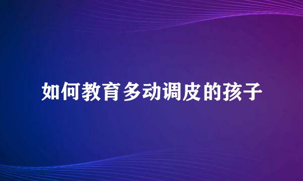 如何教育多动调皮的孩子