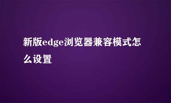 新版edge浏览器兼容模式怎么设置